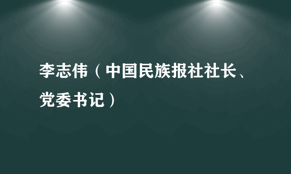 李志伟（中国民族报社社长、党委书记）