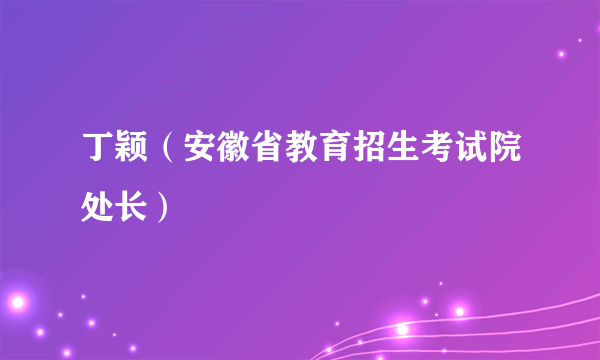 什么是丁颖（安徽省教育招生考试院处长）