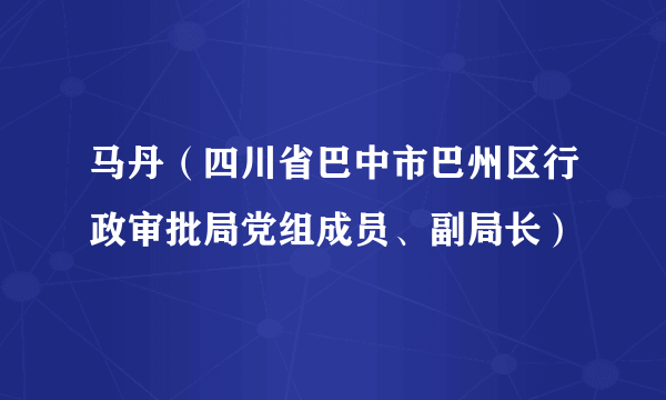 什么是马丹（四川省巴中市巴州区行政审批局党组成员、副局长）