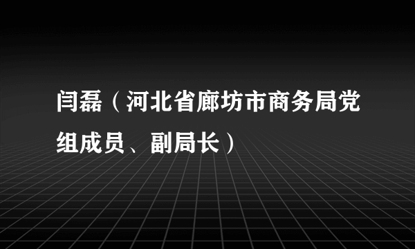 闫磊（河北省廊坊市商务局党组成员、副局长）