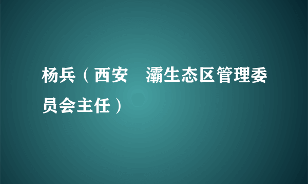 杨兵（西安浐灞生态区管理委员会主任）