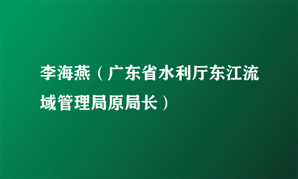 李海燕（广东省水利厅东江流域管理局原局长）