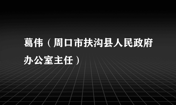 什么是葛伟（周口市扶沟县人民政府办公室主任）