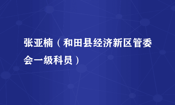 什么是张亚楠（和田县经济新区管委会一级科员）