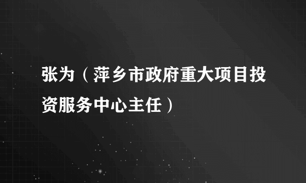 什么是张为（萍乡市政府重大项目投资服务中心主任）