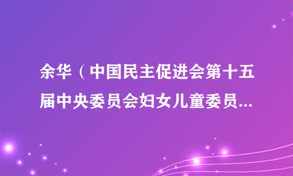 什么是余华（中国民主促进会第十五届中央委员会妇女儿童委员会委员）