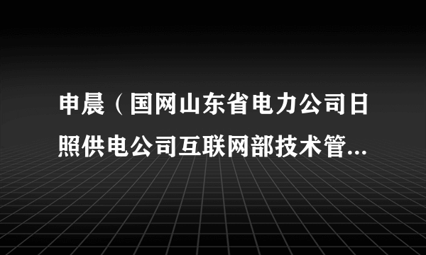 申晨（国网山东省电力公司日照供电公司互联网部技术管理与对外合作管理）