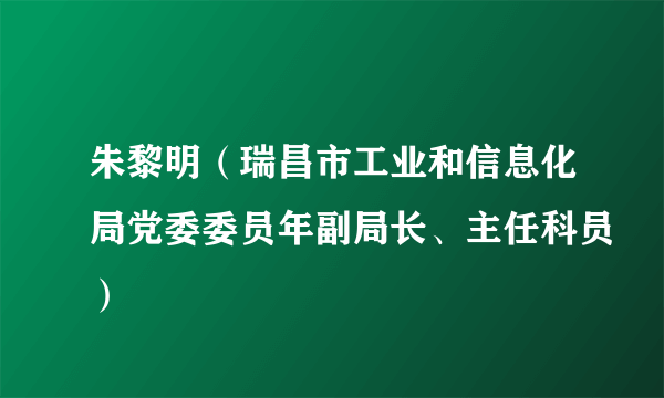 朱黎明（瑞昌市工业和信息化局党委委员年副局长、主任科员）