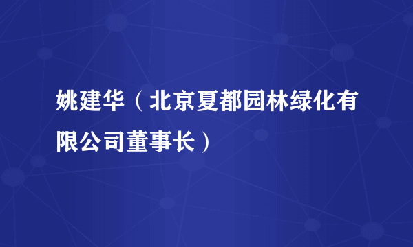 什么是姚建华（北京夏都园林绿化有限公司董事长）