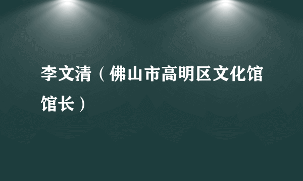 李文清（佛山市高明区文化馆馆长）