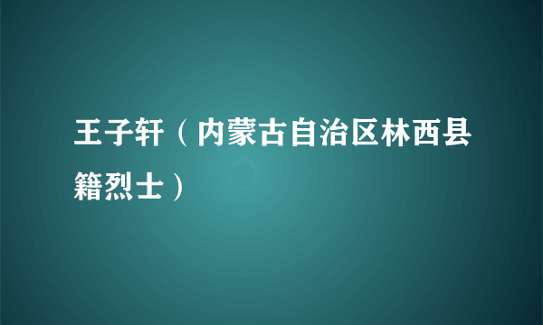 王子轩（内蒙古自治区林西县籍烈士）