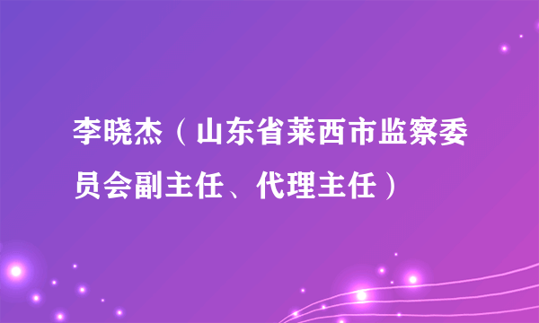 李晓杰（山东省莱西市监察委员会副主任、代理主任）