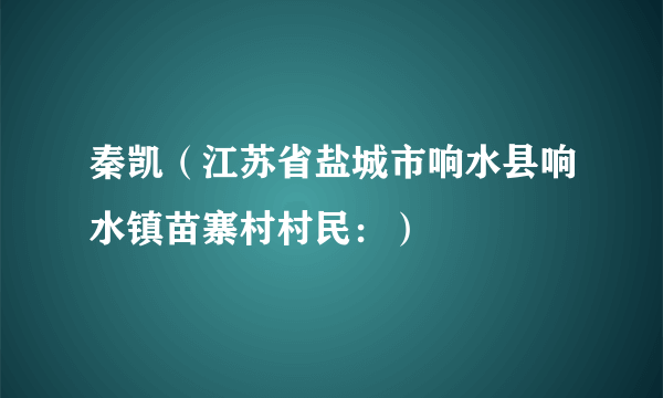 什么是秦凯（江苏省盐城市响水县响水镇苗寨村村民：）