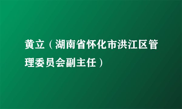 黄立（湖南省怀化市洪江区管理委员会副主任）