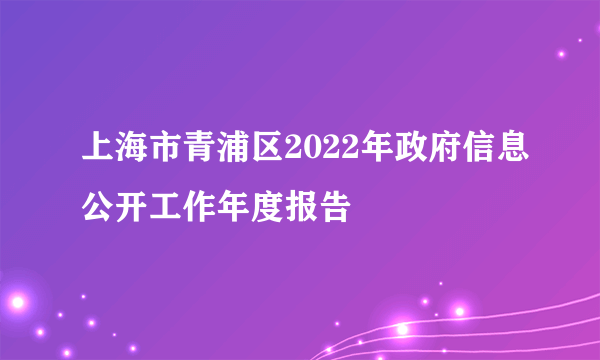 什么是上海市青浦区2022年政府信息公开工作年度报告