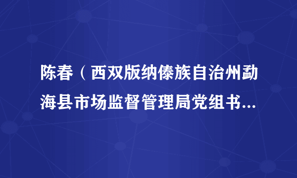 陈春（西双版纳傣族自治州勐海县市场监督管理局党组书记、局长，综合行政执法队队长）