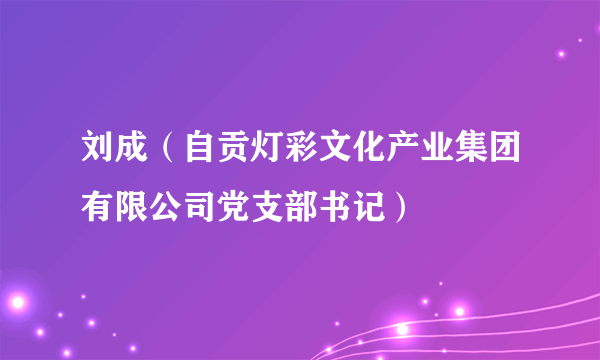 刘成（自贡灯彩文化产业集团有限公司党支部书记）