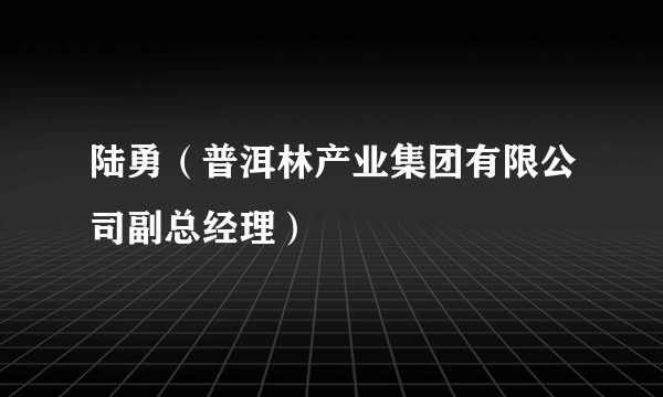 陆勇（普洱林产业集团有限公司副总经理）