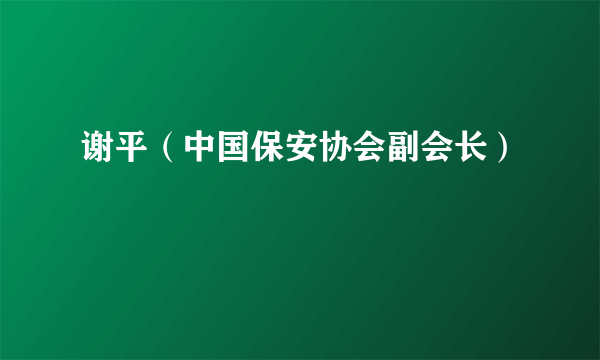 什么是谢平（中国保安协会副会长）