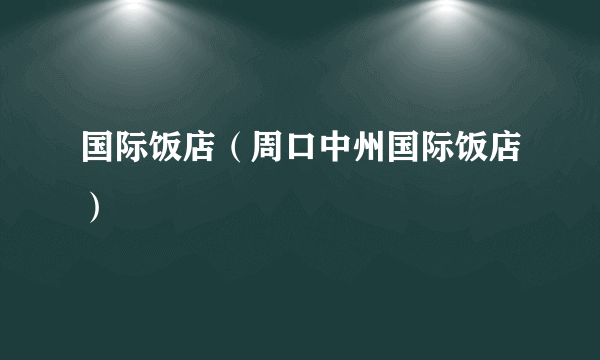 什么是国际饭店（周口中州国际饭店）