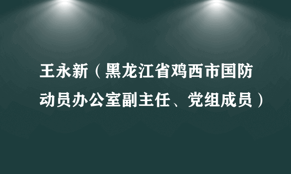 什么是王永新（黑龙江省鸡西市国防动员办公室副主任、党组成员）