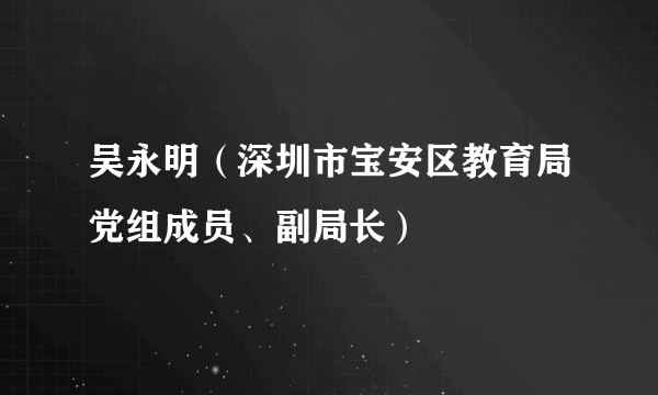 吴永明（深圳市宝安区教育局党组成员、副局长）