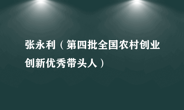 张永利（第四批全国农村创业创新优秀带头人）