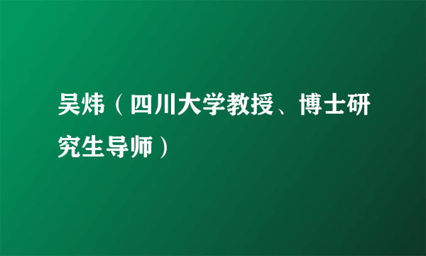 吴炜（四川大学教授、博士研究生导师）