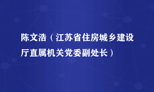 陈文浩（江苏省住房城乡建设厅直属机关党委副处长）