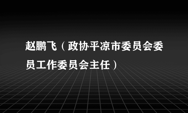 赵鹏飞（政协平凉市委员会委员工作委员会主任）