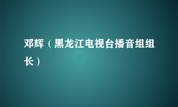 邓辉（黑龙江电视台播音组组长）