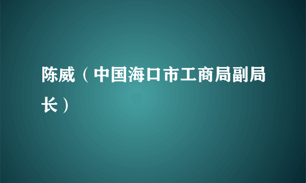 什么是陈威（中国海口市工商局副局长）