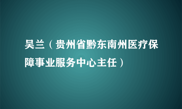 吴兰（贵州省黔东南州医疗保障事业服务中心主任）