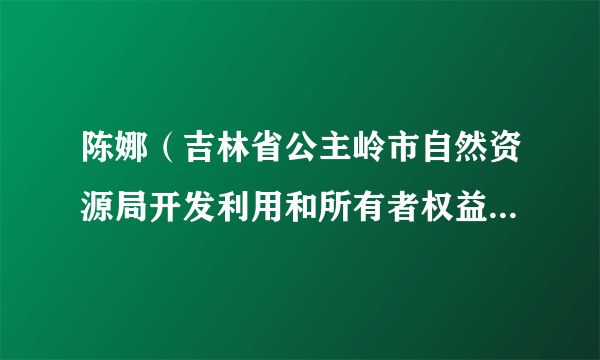 什么是陈娜（吉林省公主岭市自然资源局开发利用和所有者权益科原科员）