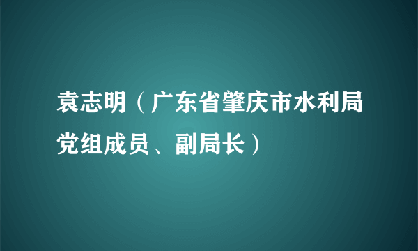 袁志明（广东省肇庆市水利局党组成员、副局长）