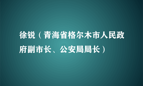 什么是徐锐（青海省格尔木市人民政府副市长、公安局局长）