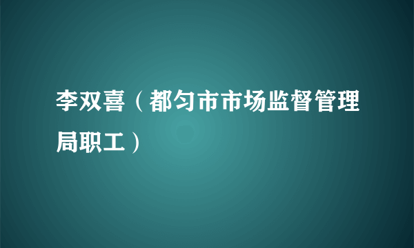 什么是李双喜（都匀市市场监督管理局职工）