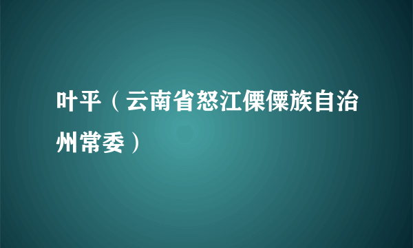 叶平（云南省怒江傈僳族自治州常委）