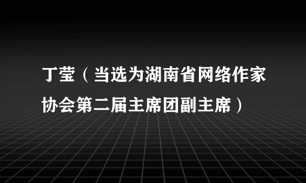 丁莹（当选为湖南省网络作家协会第二届主席团副主席）