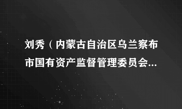 什么是刘秀（内蒙古自治区乌兰察布市国有资产监督管理委员会党委书记、主任）