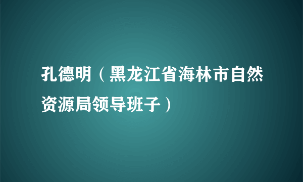 孔德明（黑龙江省海林市自然资源局领导班子）