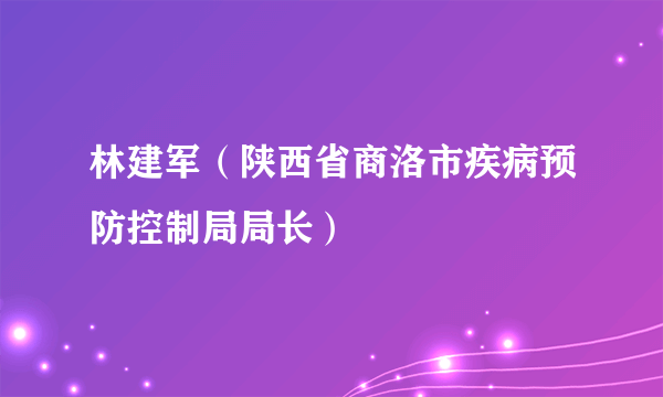 林建军（陕西省商洛市疾病预防控制局局长）