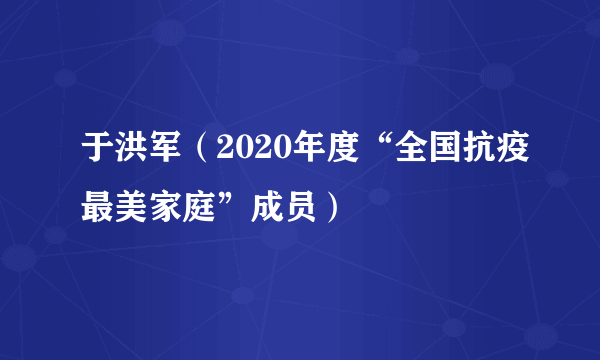 什么是于洪军（2020年度“全国抗疫最美家庭”成员）