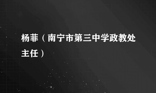 什么是杨菲（南宁市第三中学政教处主任）