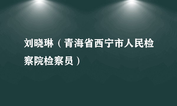 刘晓琳（青海省西宁市人民检察院检察员）