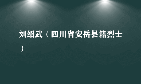 什么是刘绍武（四川省安岳县籍烈士）