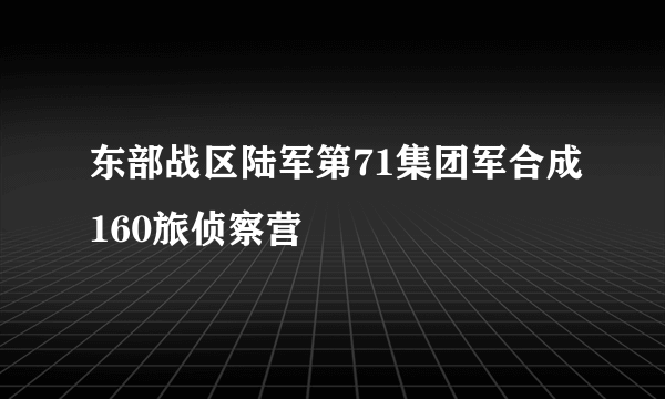 东部战区陆军第71集团军合成160旅侦察营