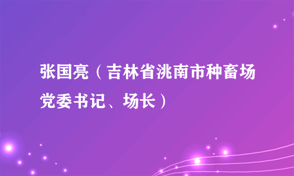 什么是张国亮（吉林省洮南市种畜场党委书记、场长）