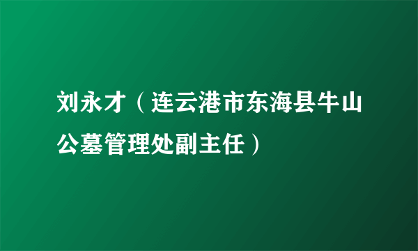 刘永才（连云港市东海县牛山公墓管理处副主任）