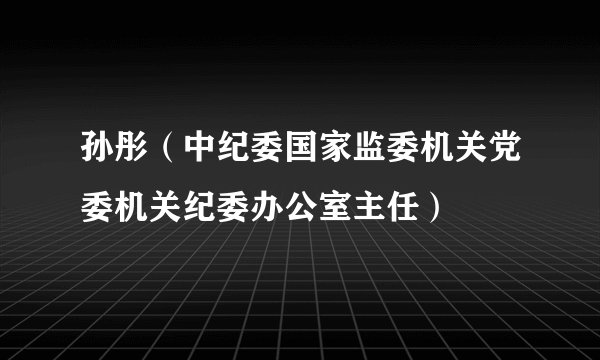 什么是孙彤（中纪委国家监委机关党委机关纪委办公室主任）